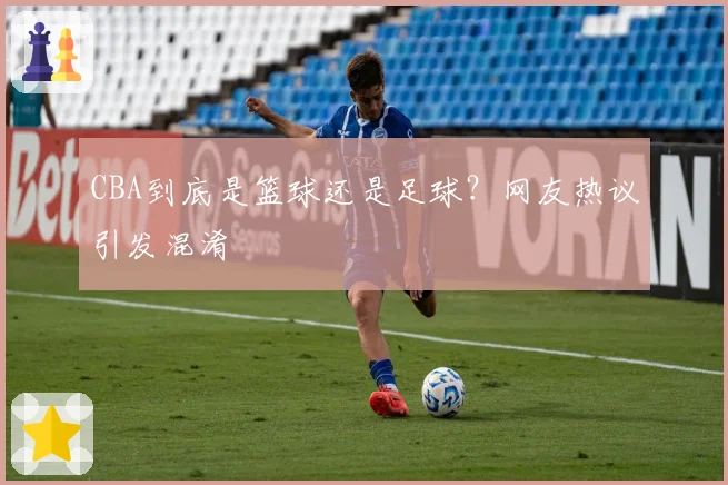 CBA到底是篮球还是足球？网友热议引发混淆