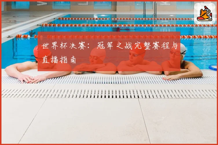 世界杯决赛：冠军之战完整赛程与直播指南