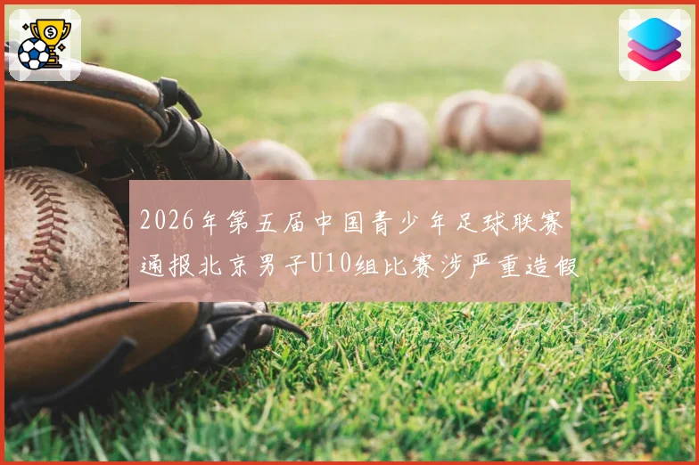 2026年第五届中国青少年足球联赛通报北京男子U10组比赛涉严重造假