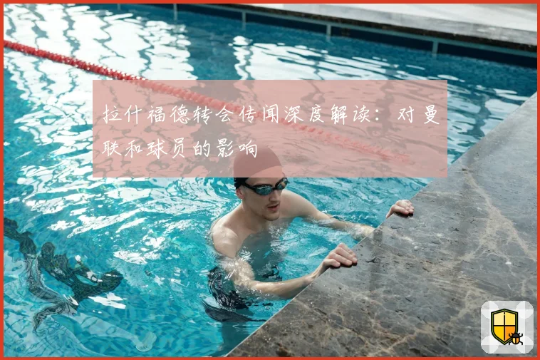 拉什福德转会传闻深度解读：对曼联和球员的影响