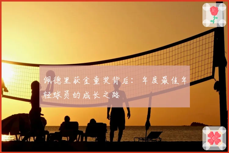 佩德里获金童奖背后：年度最佳年轻球员的成长之路