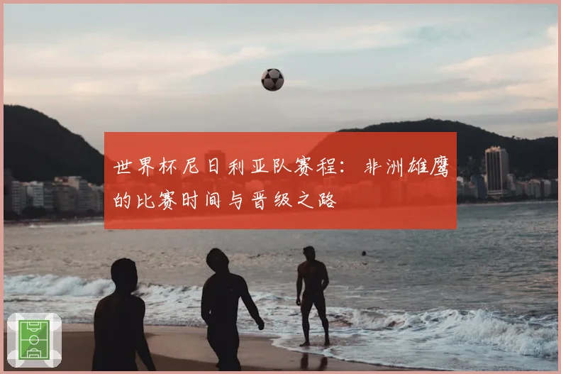 世界杯尼日利亚队赛程：非洲雄鹰的比赛时间与晋级之路