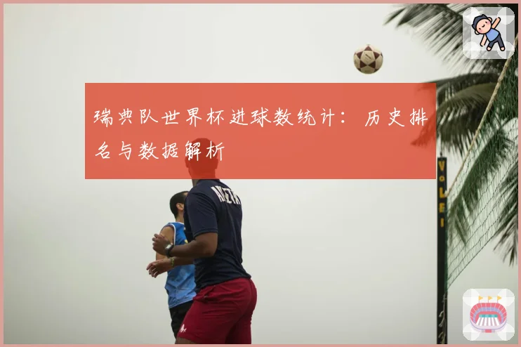瑞典队世界杯进球数统计：历史排名与数据解析