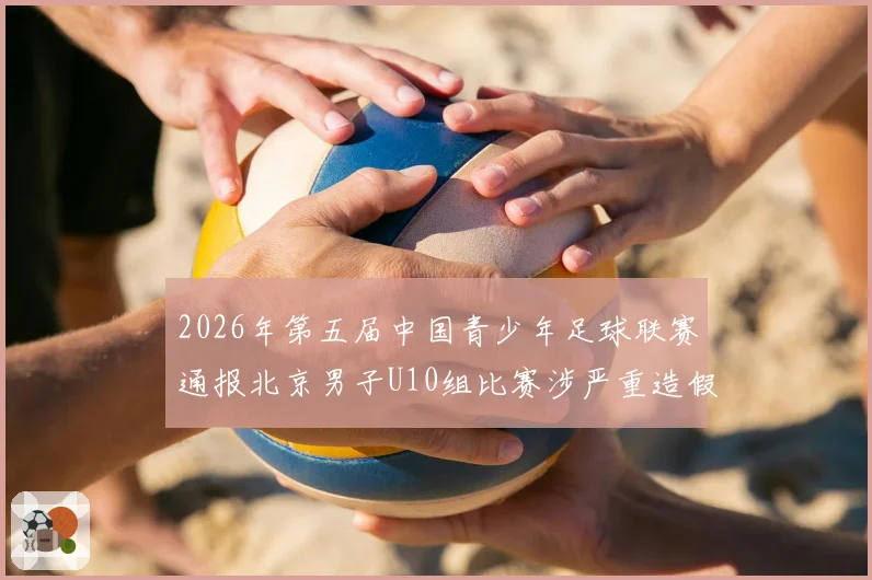 2026年第五届中国青少年足球联赛通报北京男子U10组比赛涉严重造假