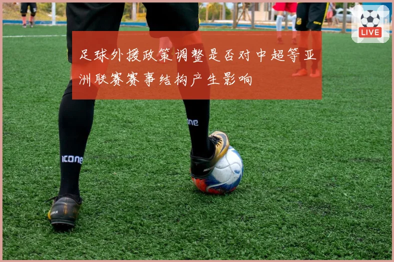 足球外援政策调整是否对中超等亚洲联赛赛事结构产生影响