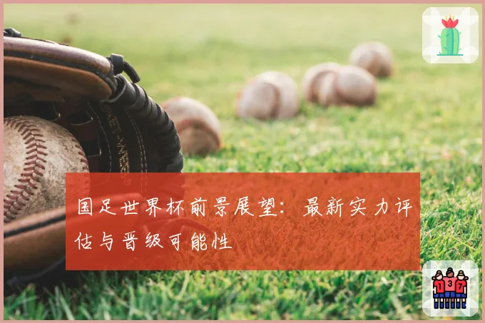 国足世界杯前景展望：最新实力评估与晋级可能性