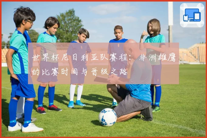 世界杯尼日利亚队赛程：非洲雄鹰的比赛时间与晋级之路