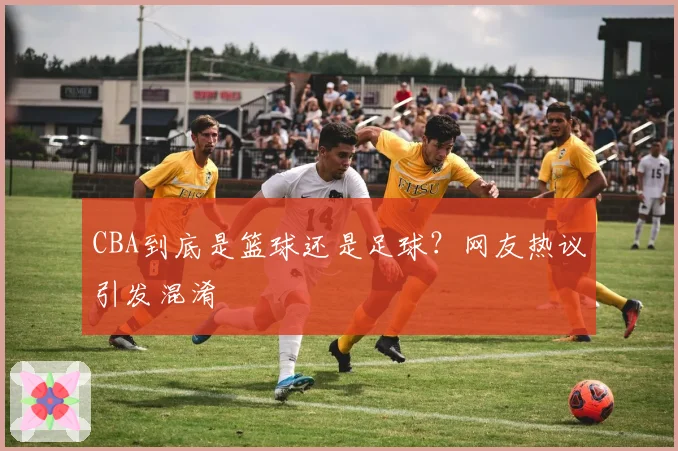 CBA到底是篮球还是足球？网友热议引发混淆