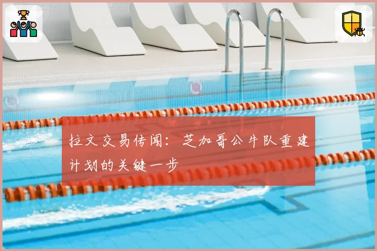 拉文交易传闻：芝加哥公牛队重建计划的关键一步