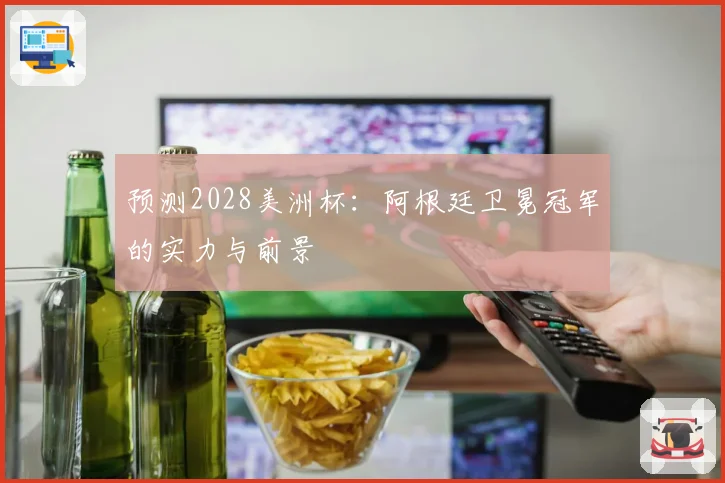 预测2028美洲杯：阿根廷卫冕冠军的实力与前景